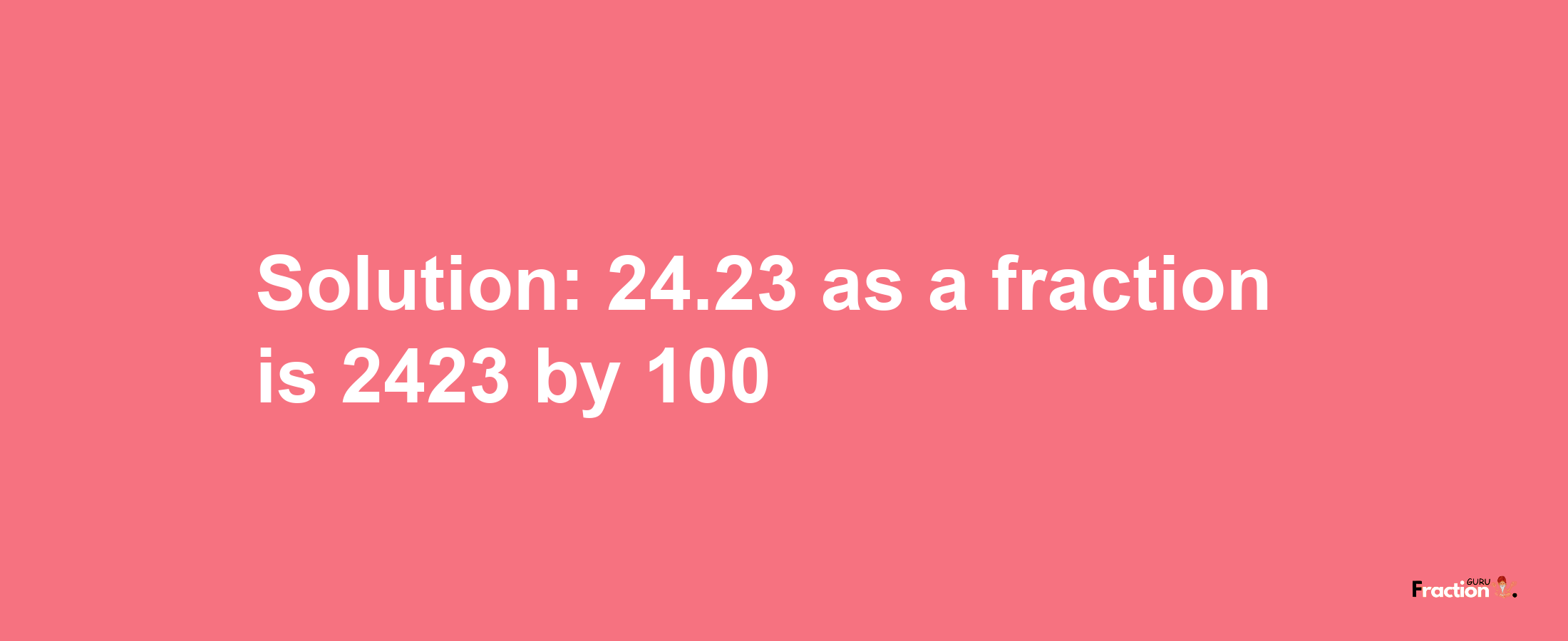 Solution:24.23 as a fraction is 2423/100