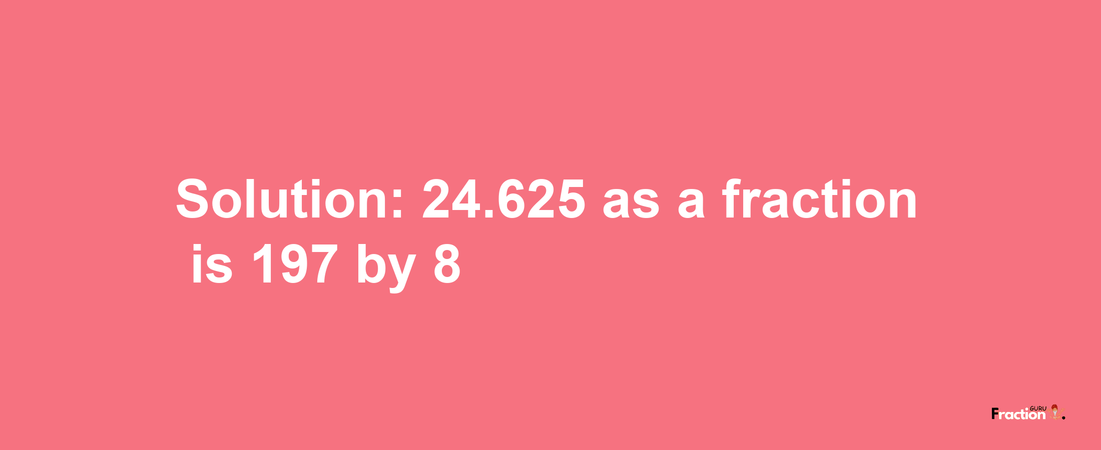 Solution:24.625 as a fraction is 197/8