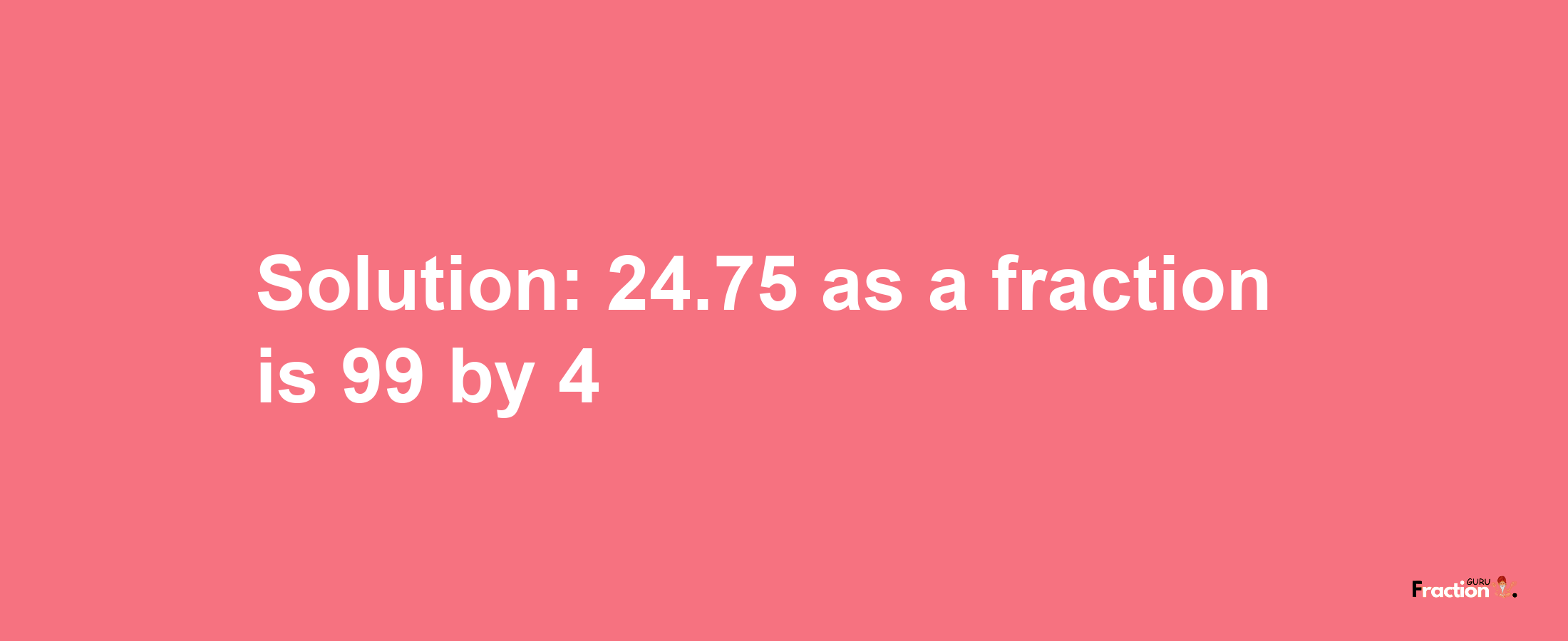 Solution:24.75 as a fraction is 99/4