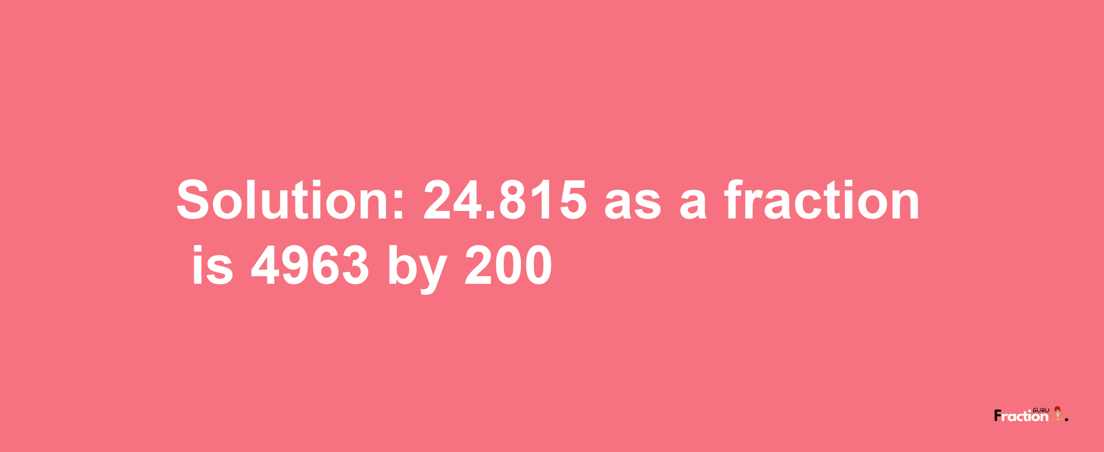 Solution:24.815 as a fraction is 4963/200