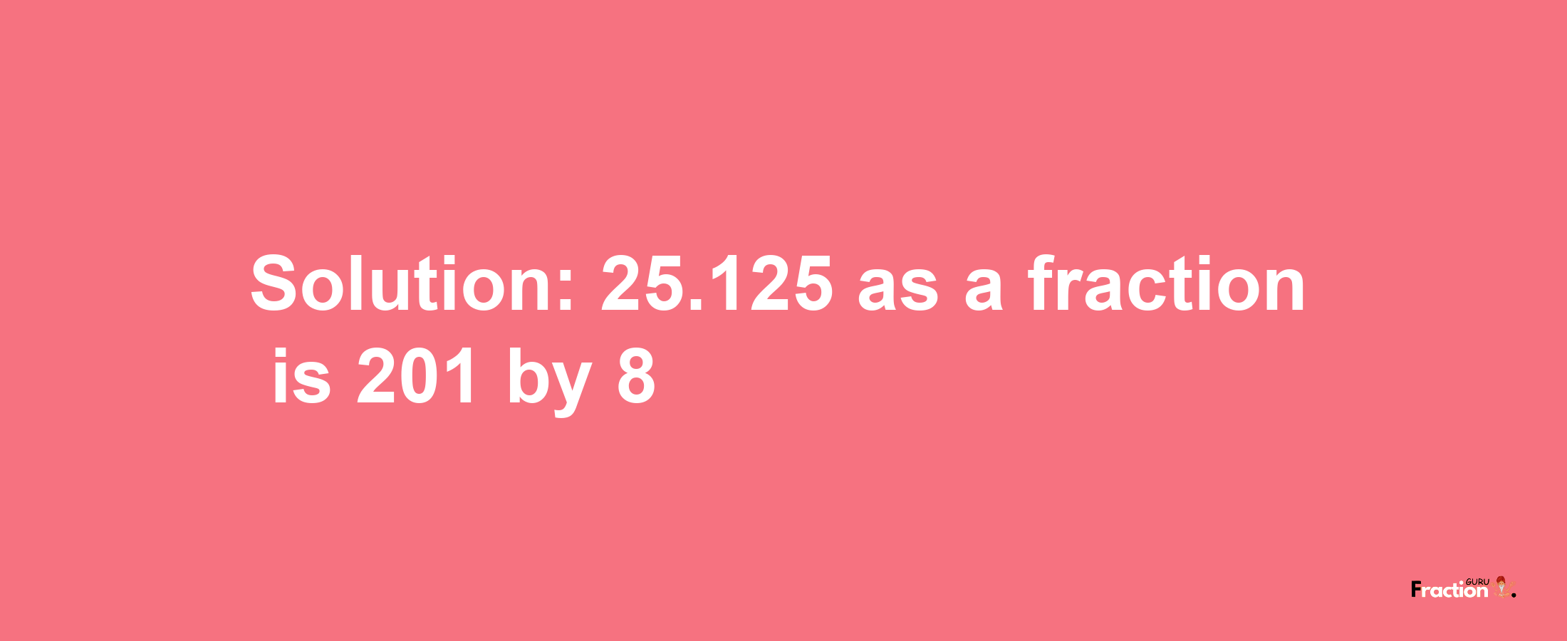 Solution:25.125 as a fraction is 201/8