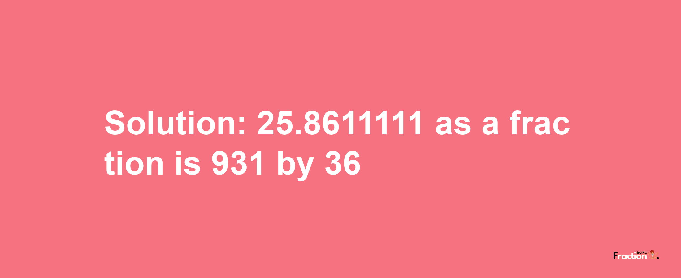 Solution:25.8611111 as a fraction is 931/36