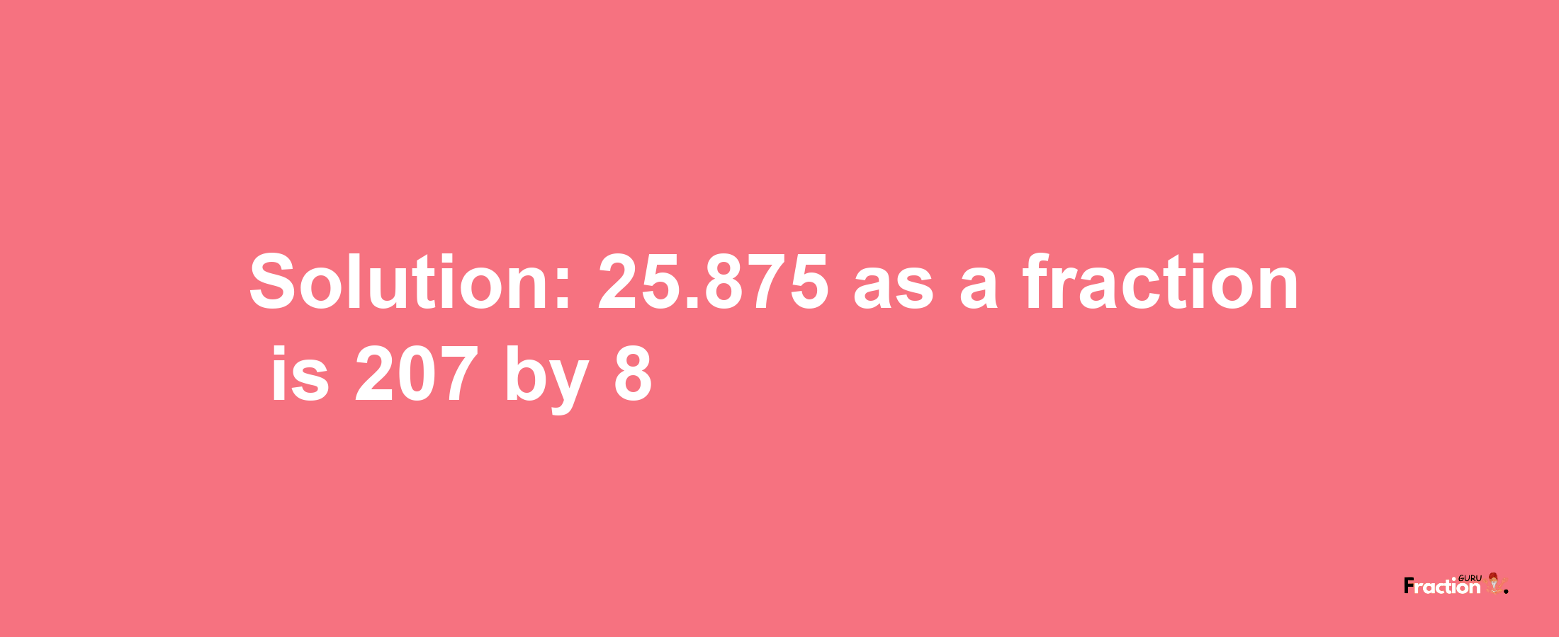 Solution:25.875 as a fraction is 207/8