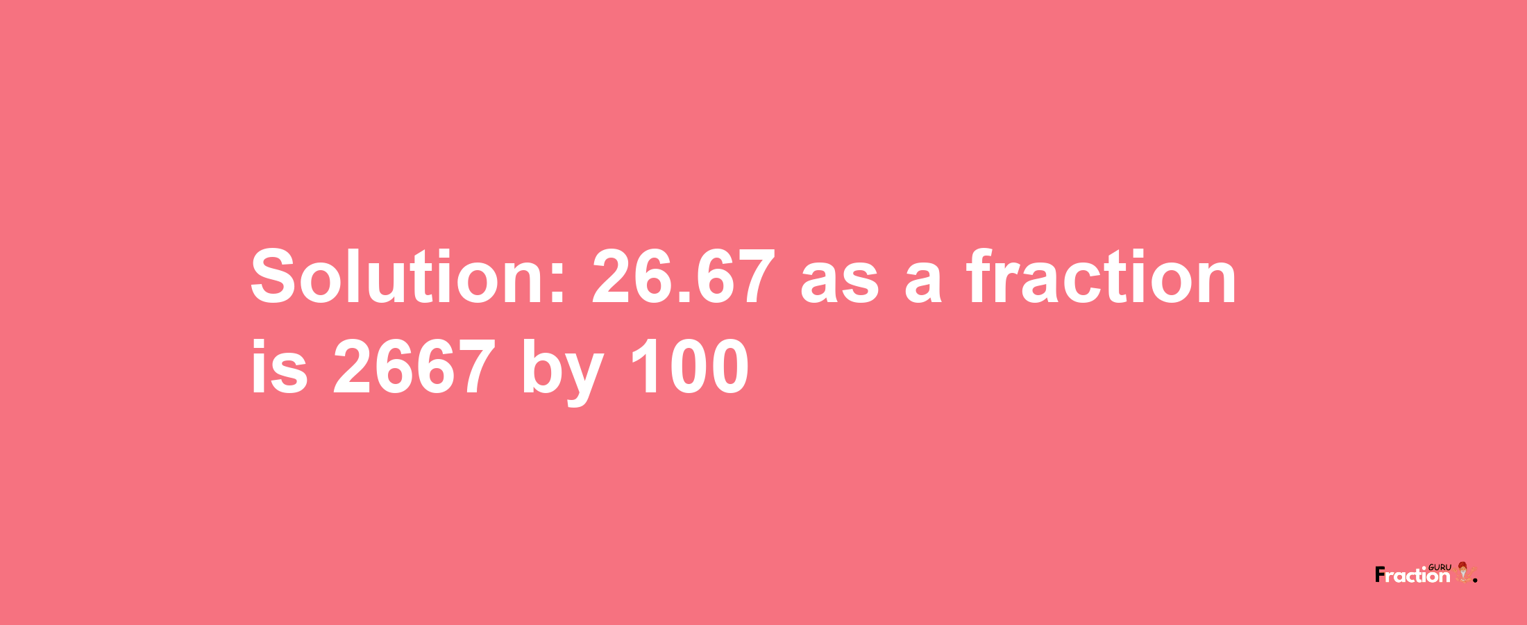 Solution:26.67 as a fraction is 2667/100