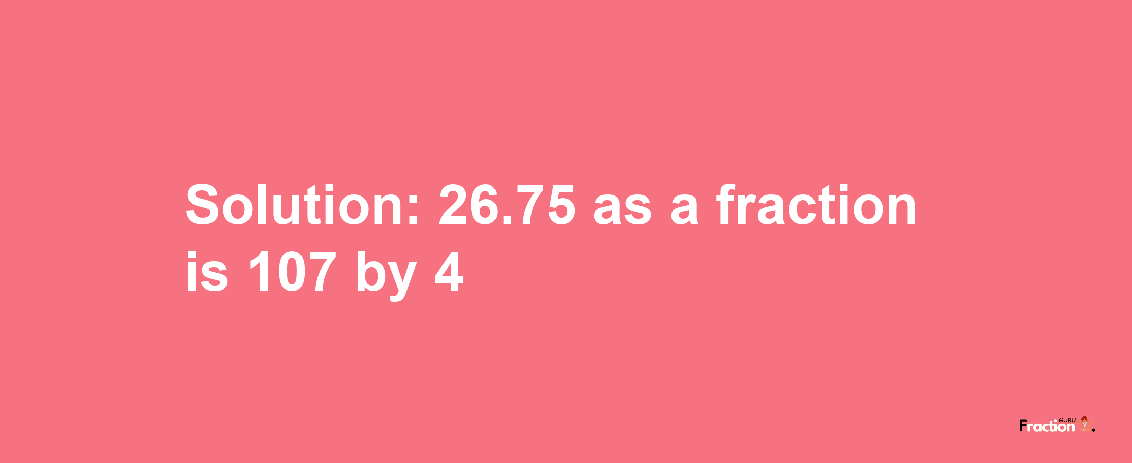 Solution:26.75 as a fraction is 107/4