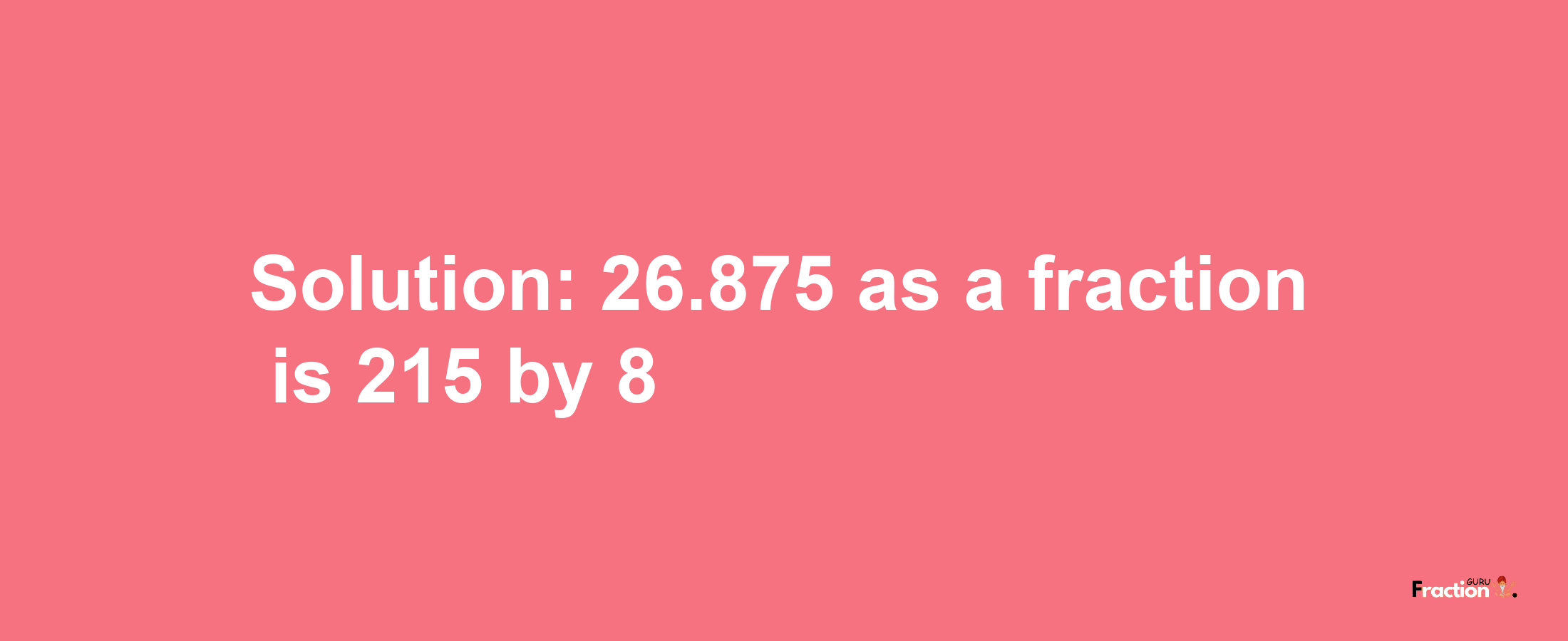 Solution:26.875 as a fraction is 215/8