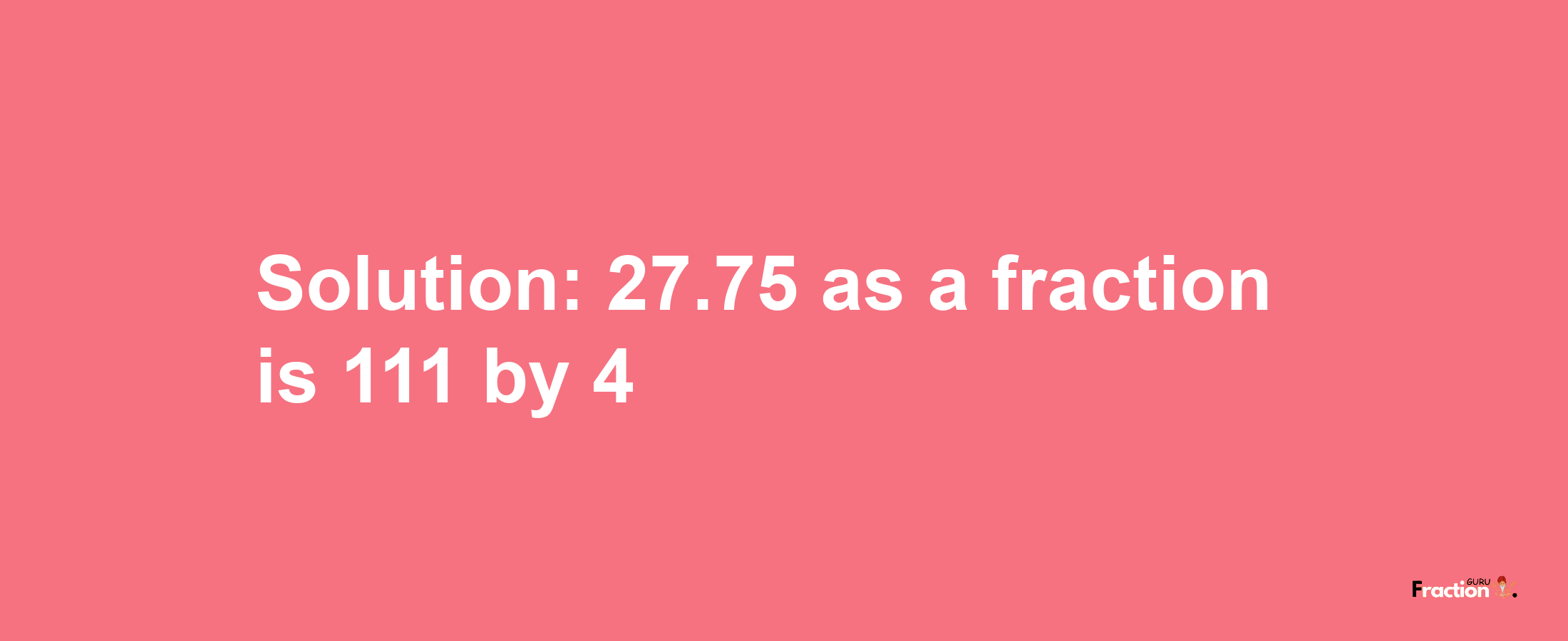 Solution:27.75 as a fraction is 111/4