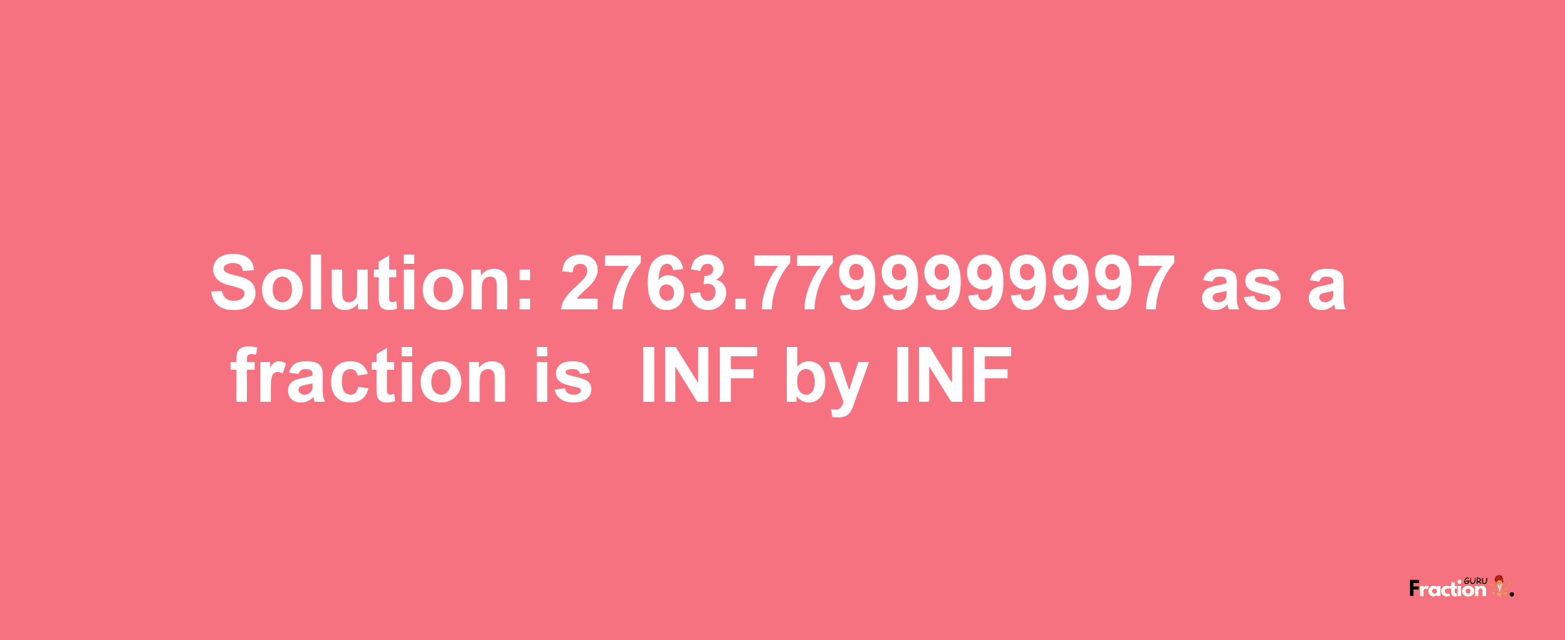 Solution:-2763.7799999997 as a fraction is -INF/INF