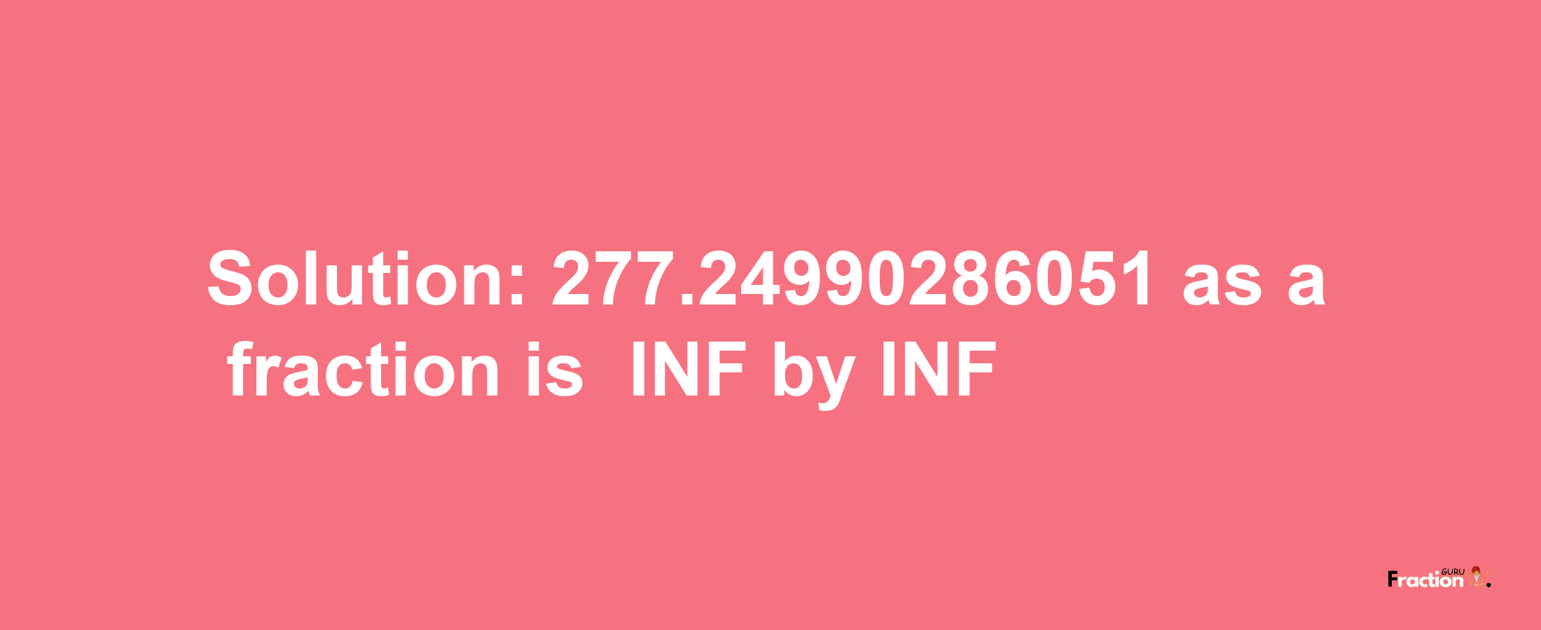 Solution:-277.24990286051 as a fraction is -INF/INF