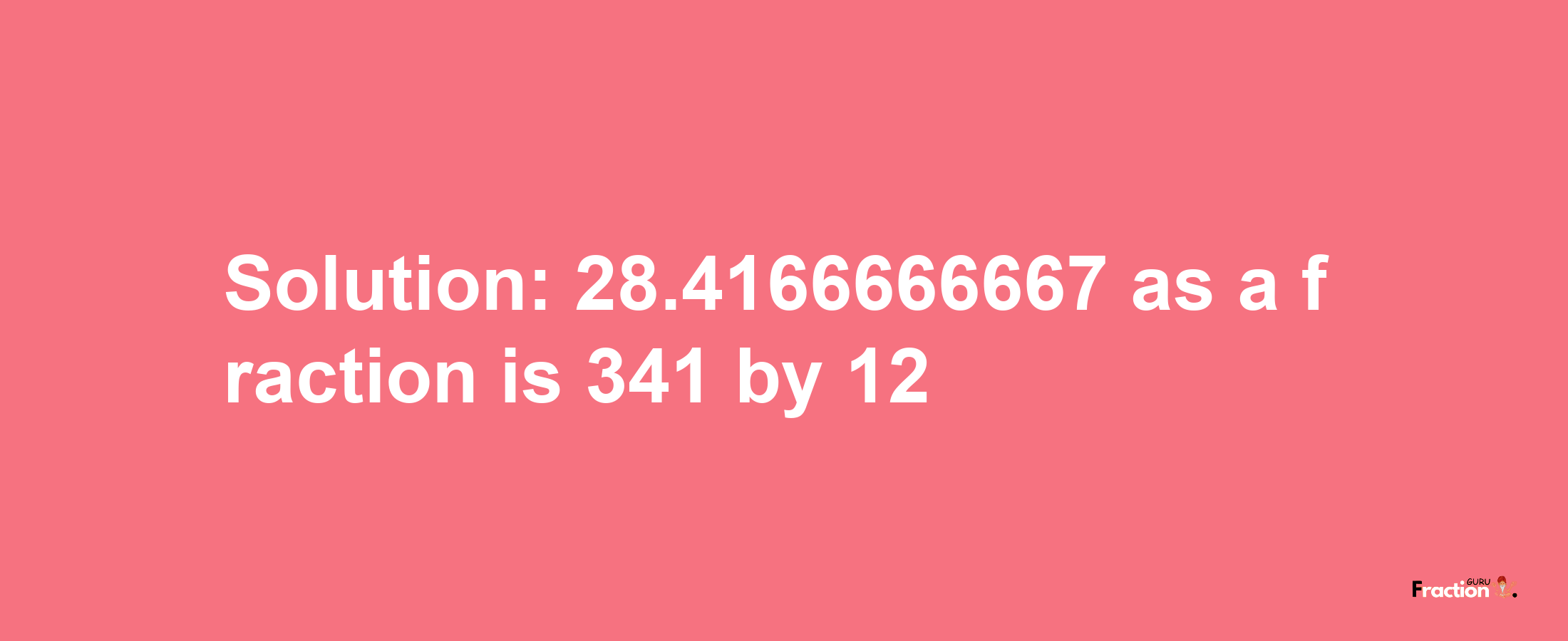 Solution:28.4166666667 as a fraction is 341/12