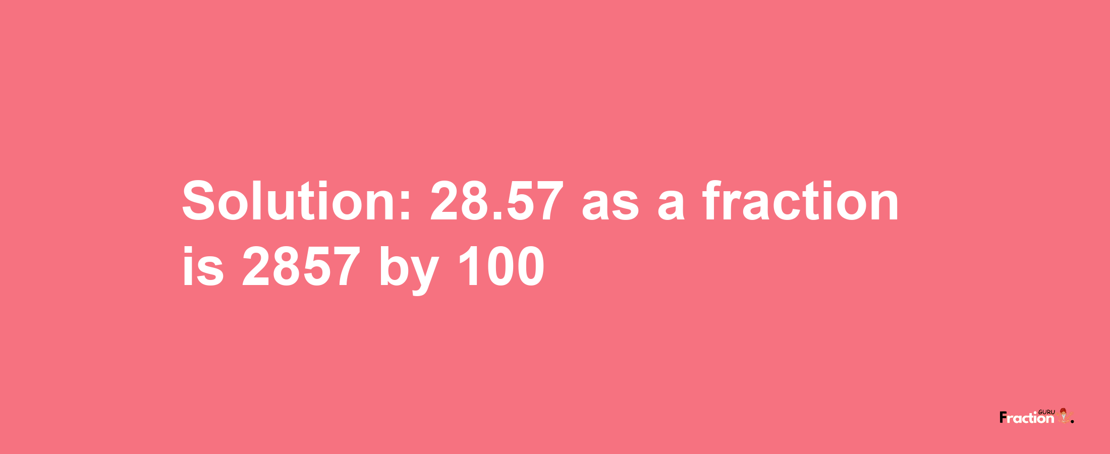 Solution:28.57 as a fraction is 2857/100