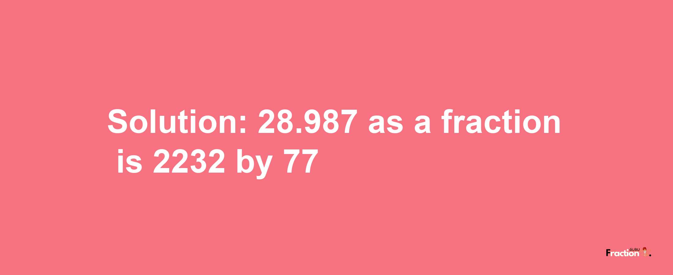 Solution:28.987 as a fraction is 2232/77