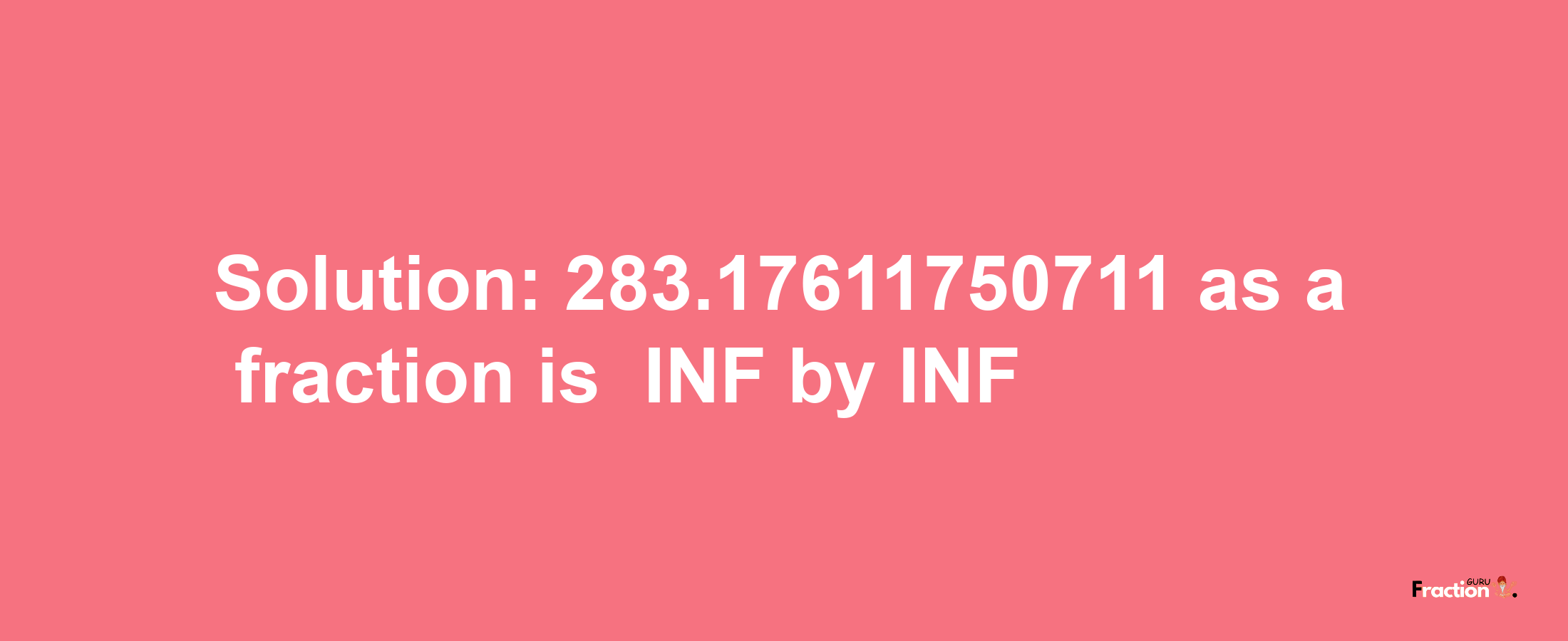 Solution:-283.17611750711 as a fraction is -INF/INF