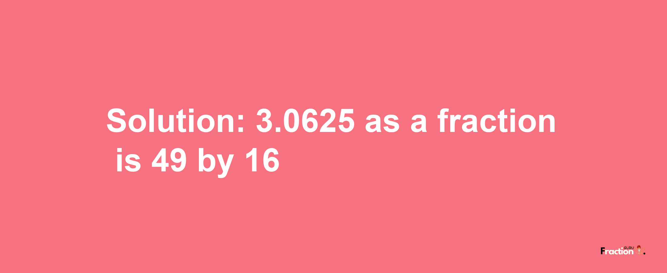 Solution:3.0625 as a fraction is 49/16