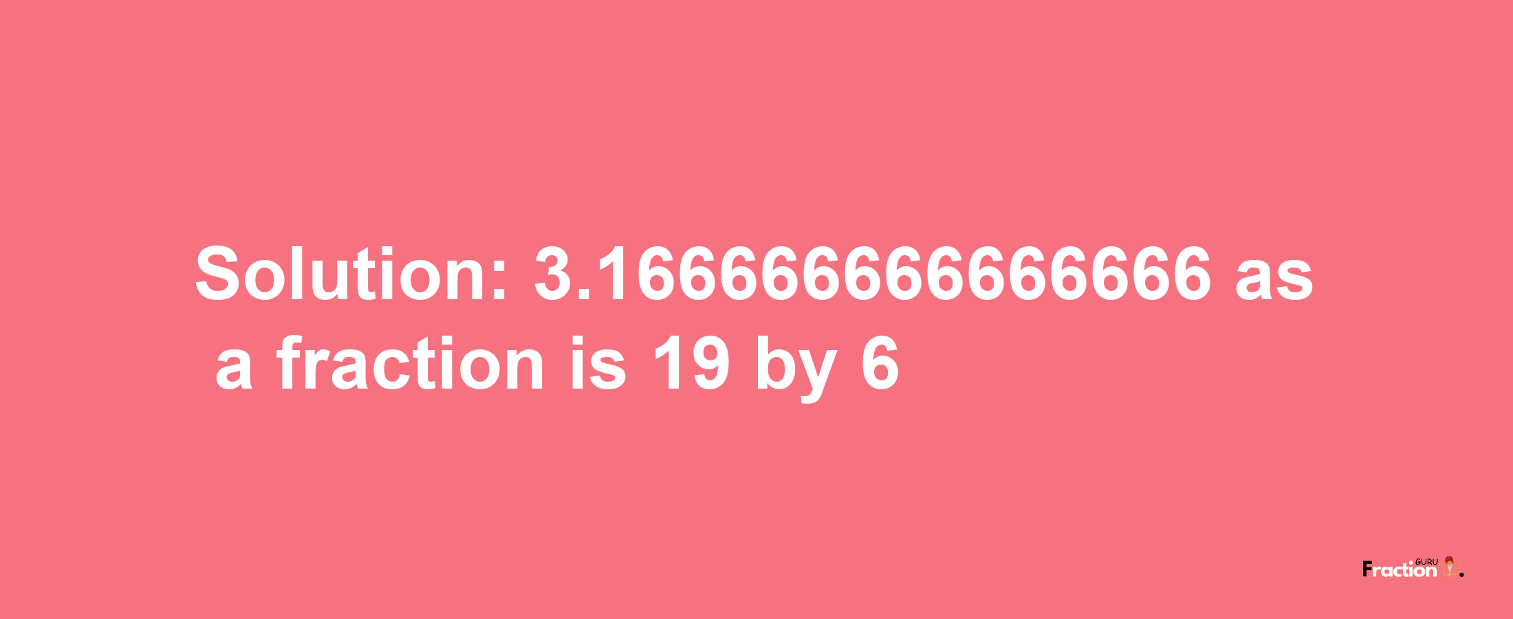 Solution:3.166666666666666 as a fraction is 19/6