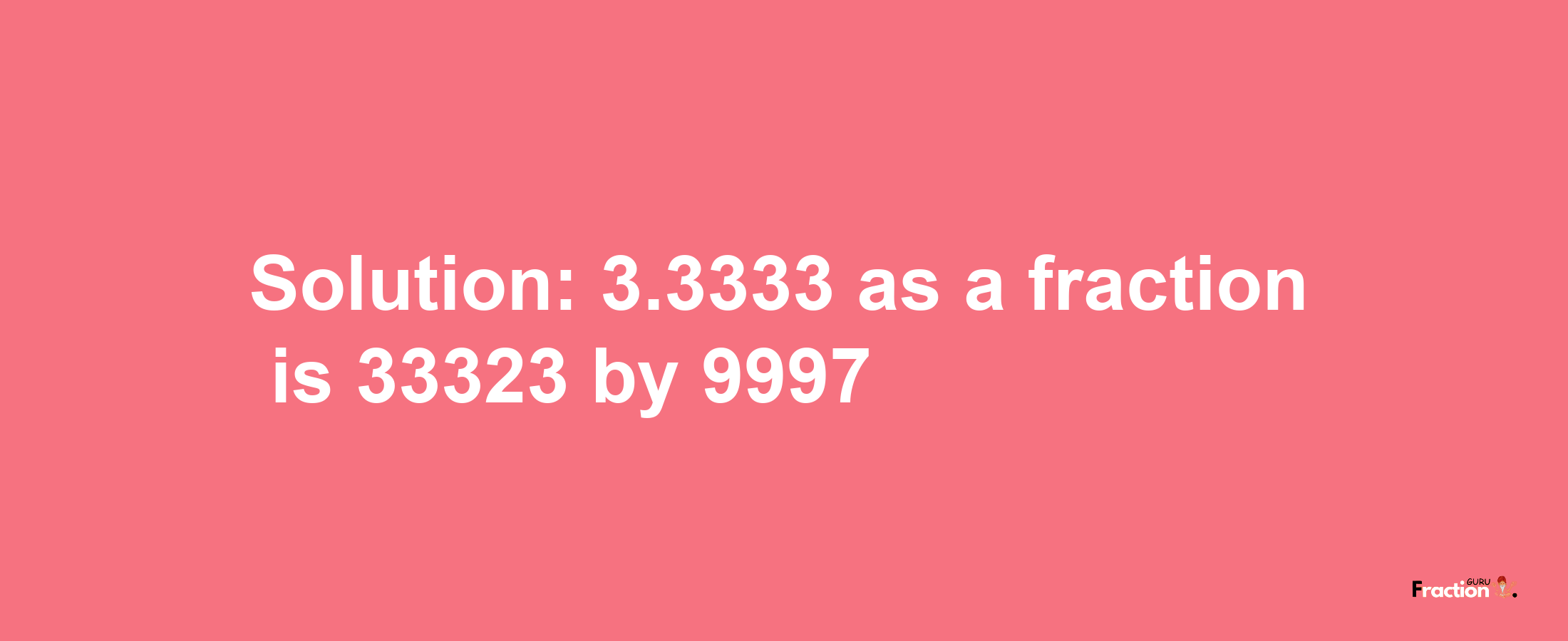 Solution:3.3333 as a fraction is 33323/9997