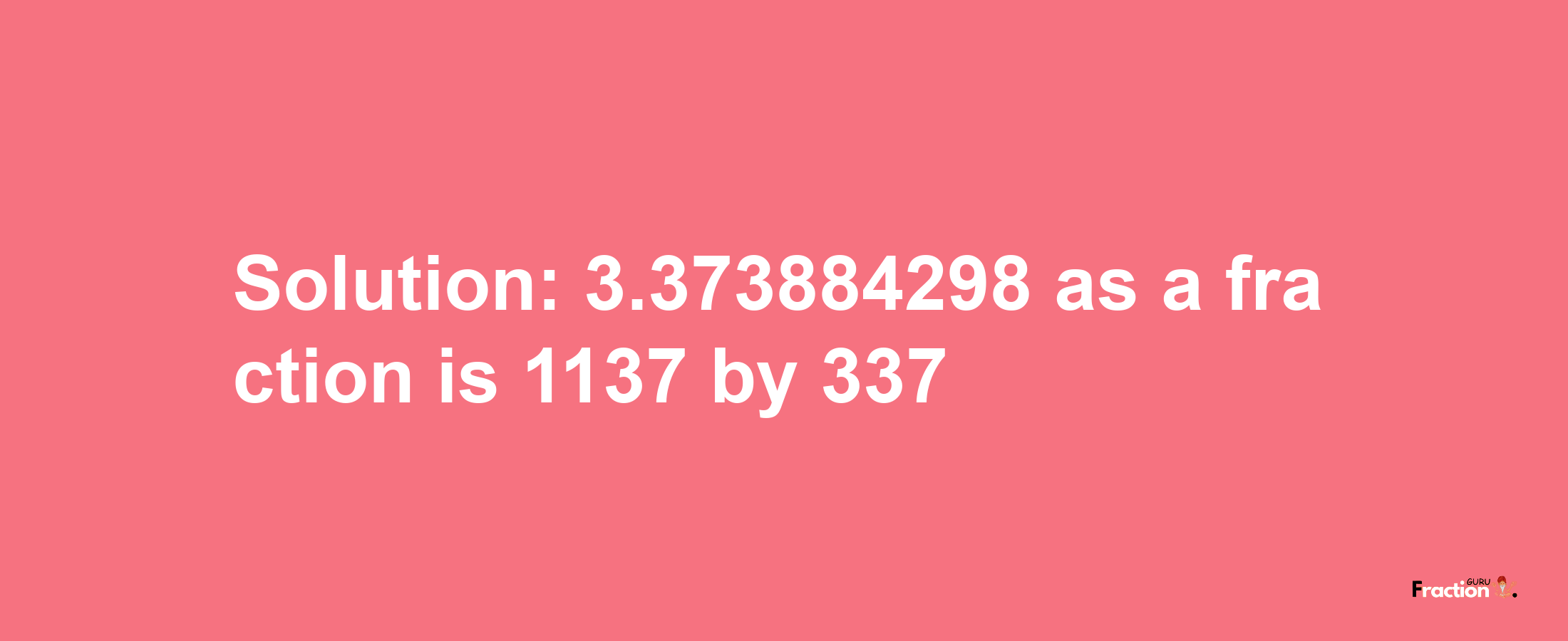 Solution:3.373884298 as a fraction is 1137/337