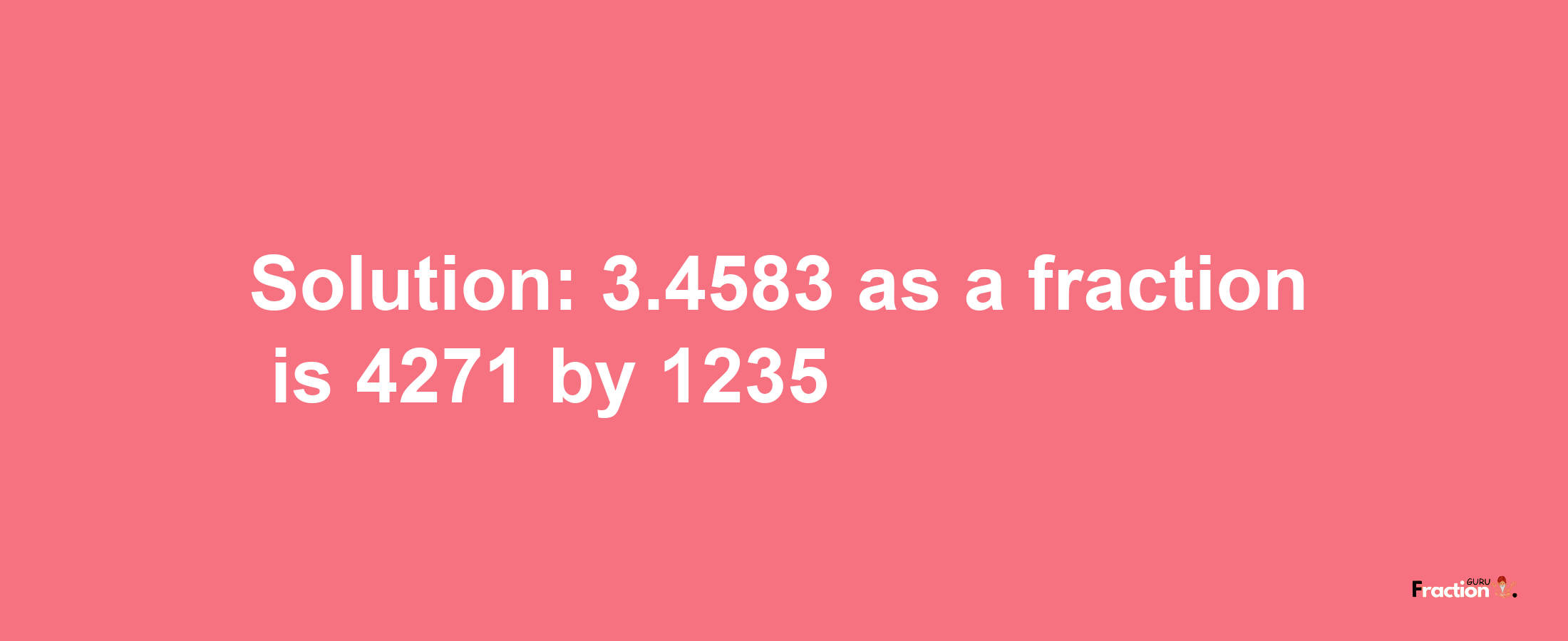 Solution:3.4583 as a fraction is 4271/1235