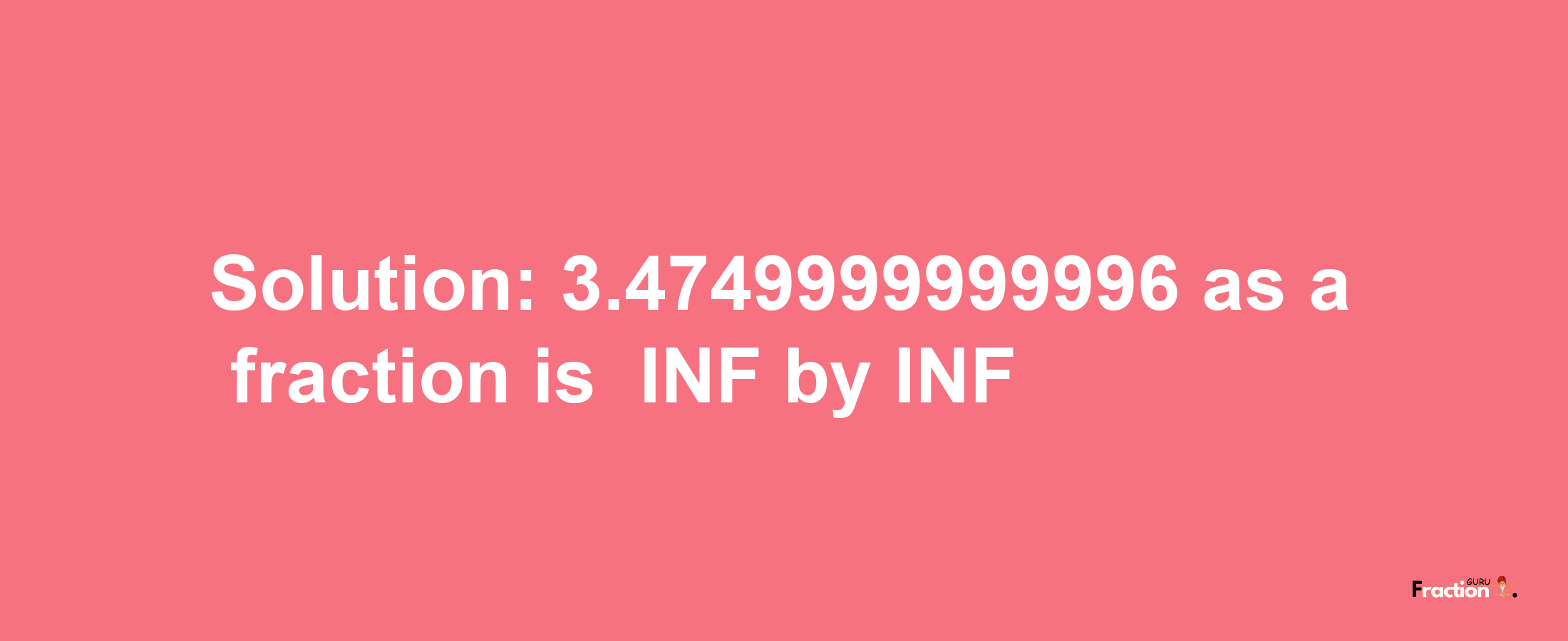 Solution:-3.4749999999996 as a fraction is -INF/INF