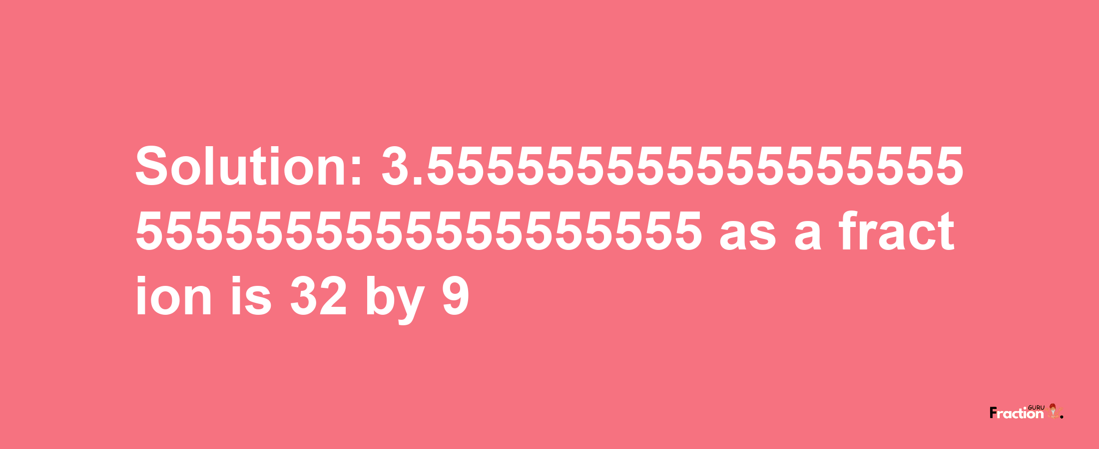 Solution:3.5555555555555555555555555555555555555 as a fraction is 32/9