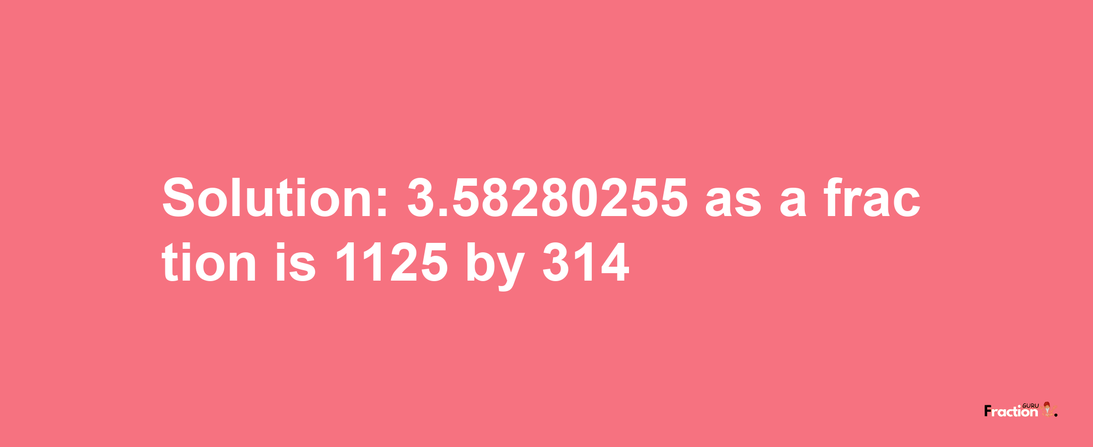 Solution:3.58280255 as a fraction is 1125/314