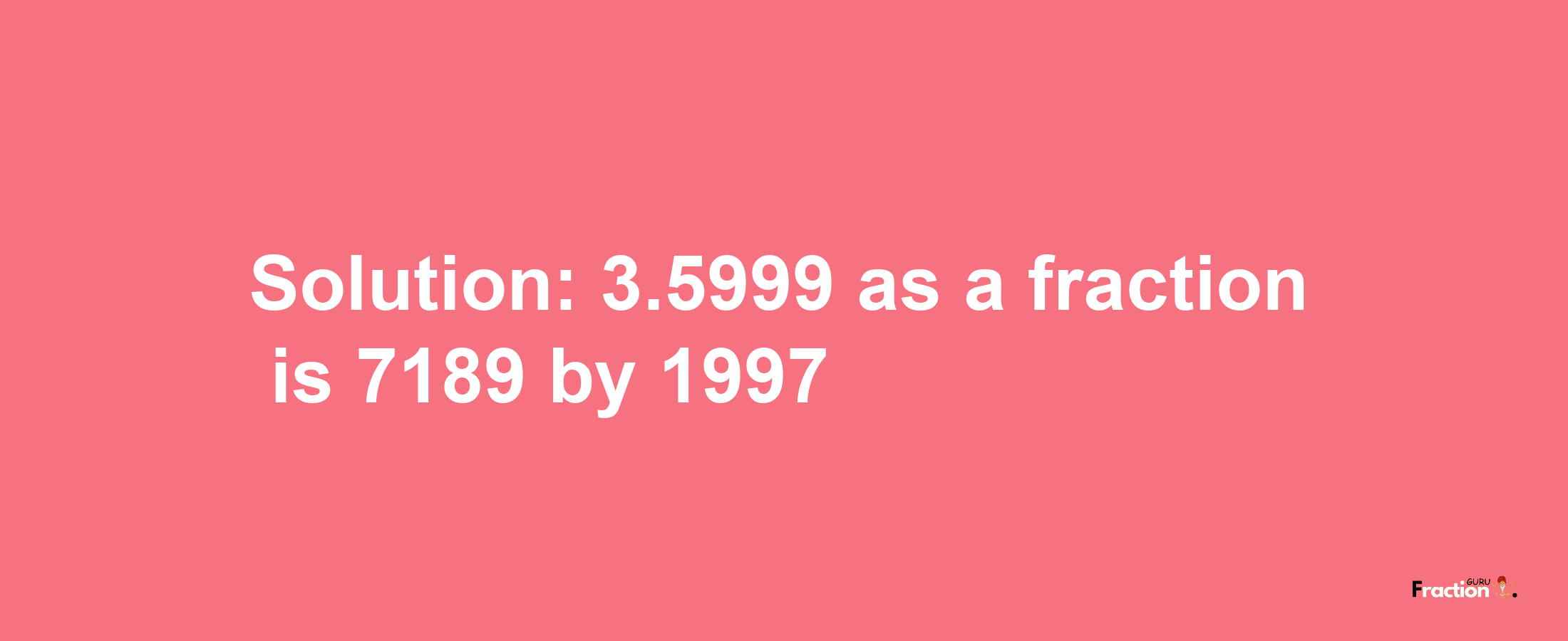 Solution:3.5999 as a fraction is 7189/1997