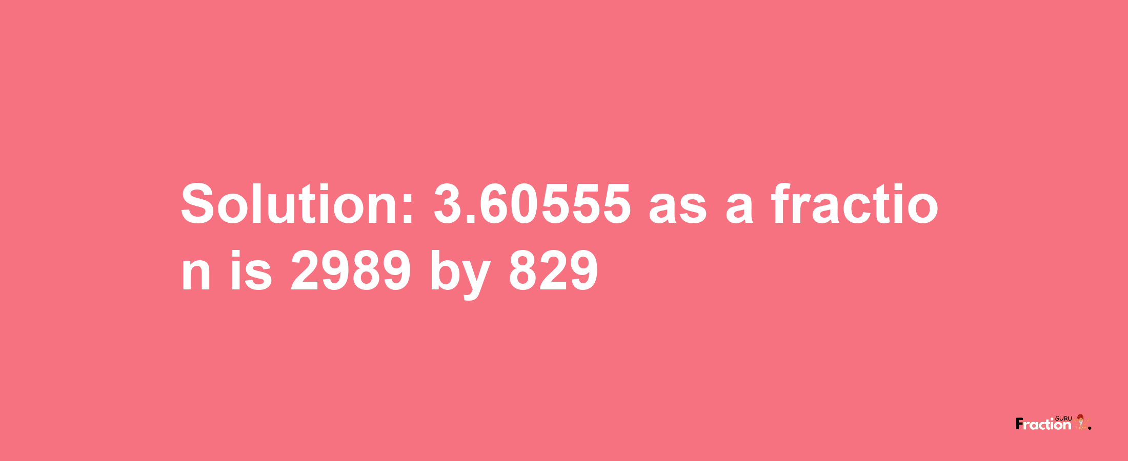 Solution:3.60555 as a fraction is 2989/829