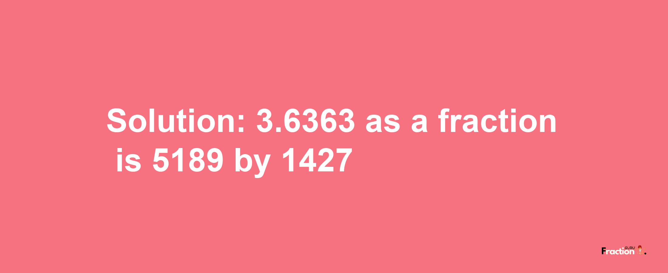 Solution:3.6363 as a fraction is 5189/1427