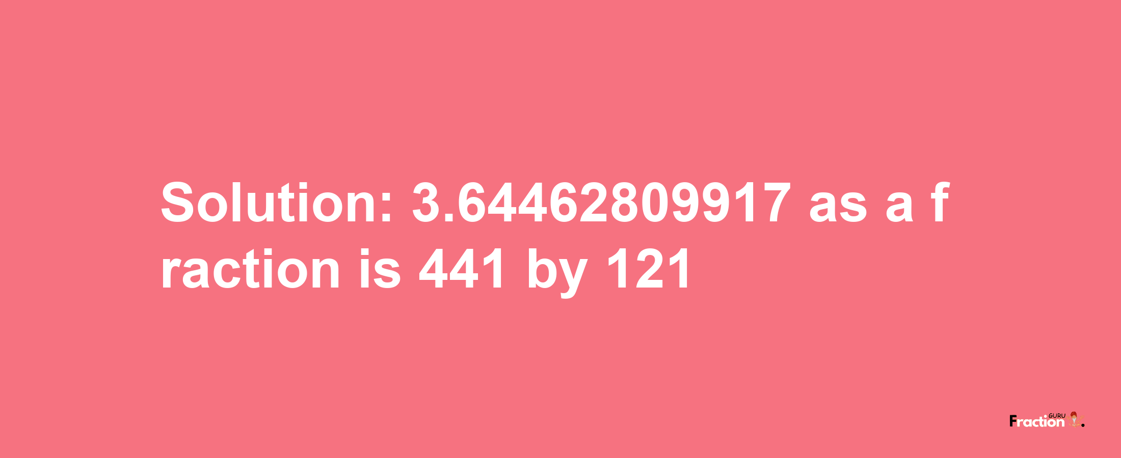 Solution:3.64462809917 as a fraction is 441/121