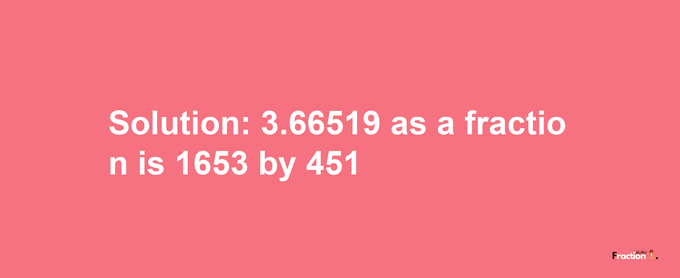 Solution:3.66519 as a fraction is 1653/451