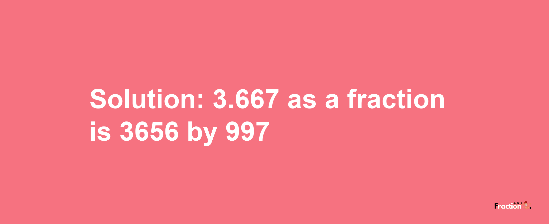 Solution:3.667 as a fraction is 3656/997