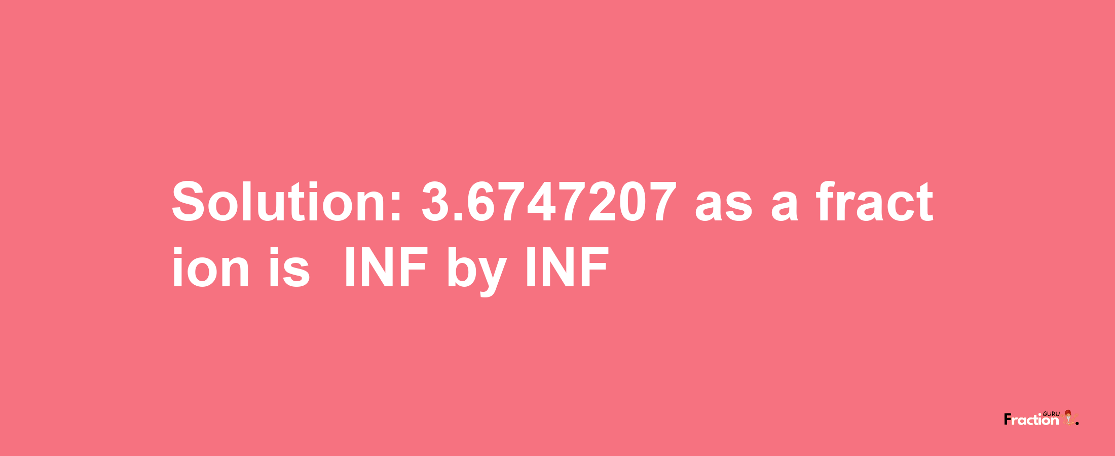 Solution:-3.6747207 as a fraction is -INF/INF