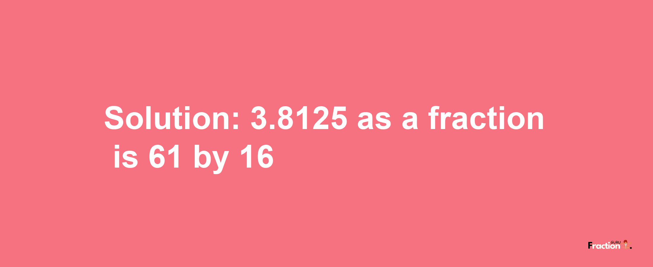 Solution:3.8125 as a fraction is 61/16