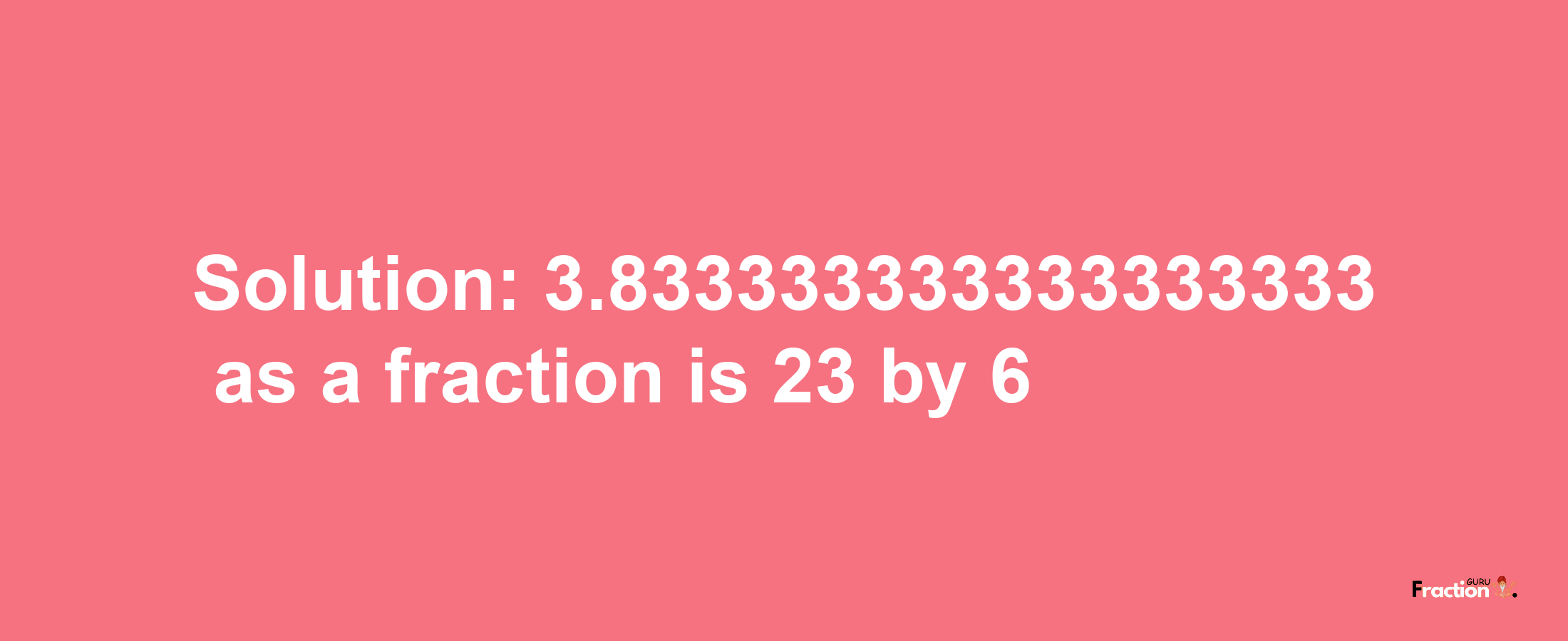 Solution:3.833333333333333333 as a fraction is 23/6