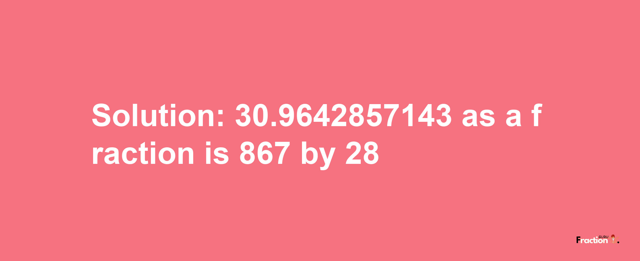 Solution:30.9642857143 as a fraction is 867/28