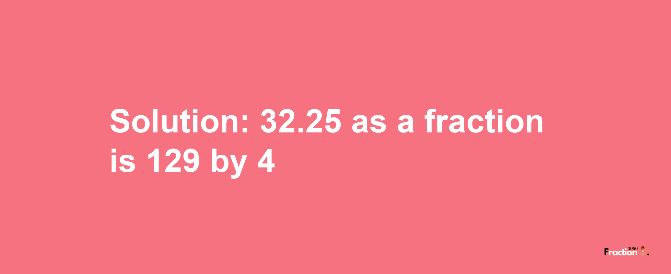 Solution:32.25 as a fraction is 129/4