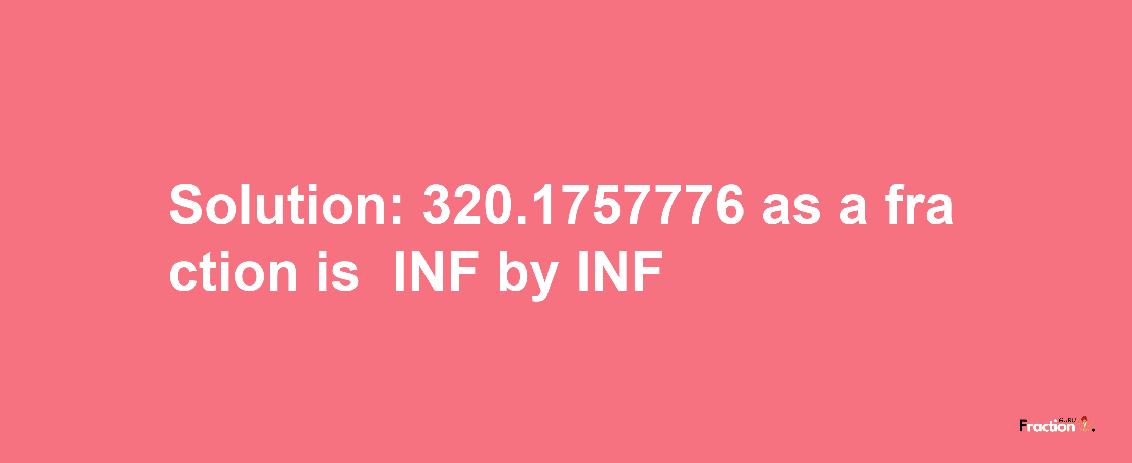 Solution:-320.1757776 as a fraction is -INF/INF