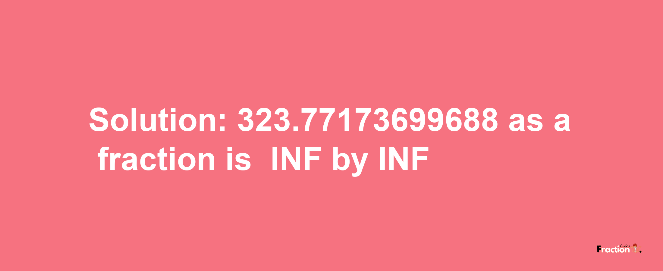 Solution:-323.77173699688 as a fraction is -INF/INF