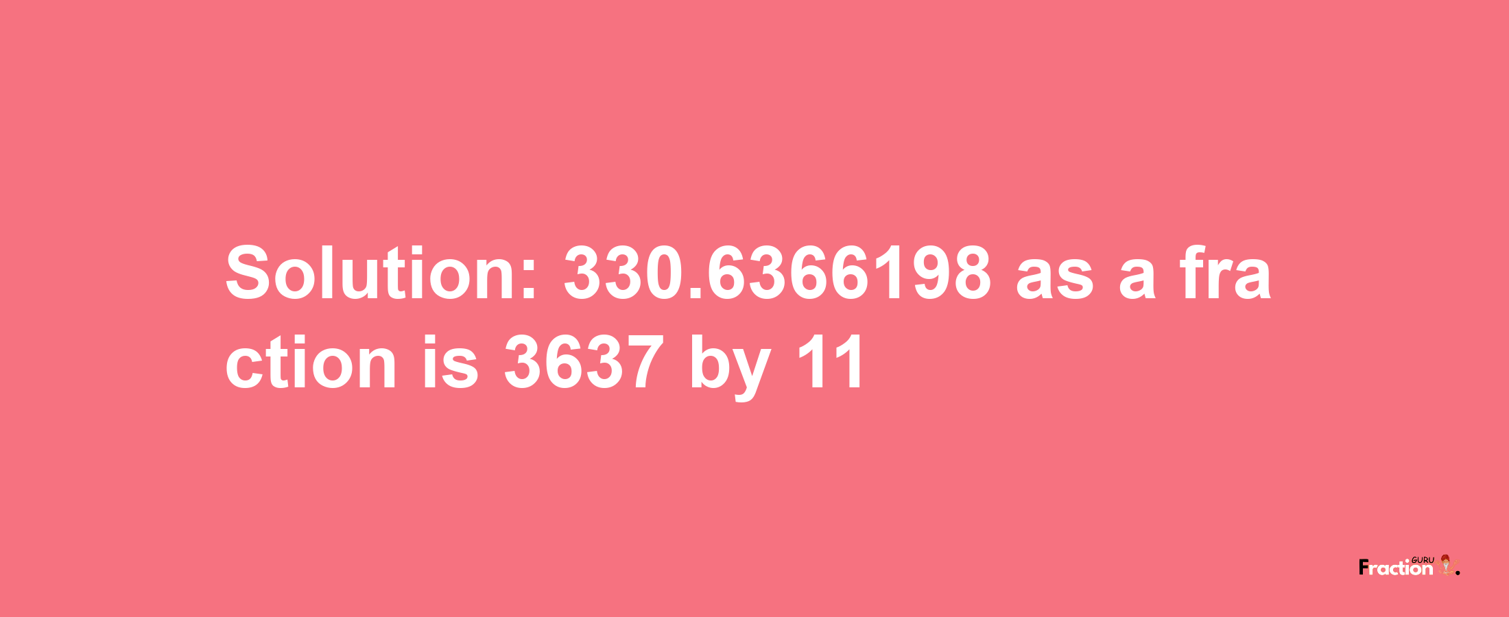 Solution:330.6366198 as a fraction is 3637/11