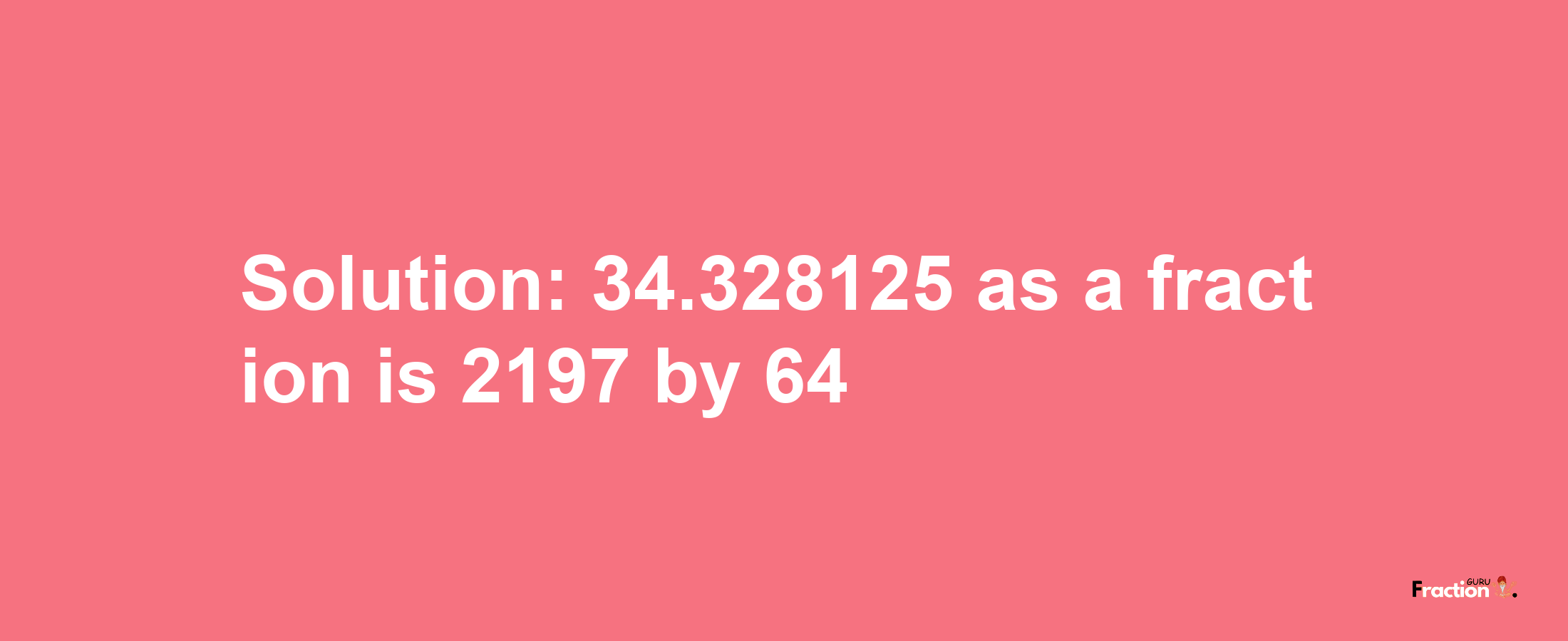 Solution:34.328125 as a fraction is 2197/64