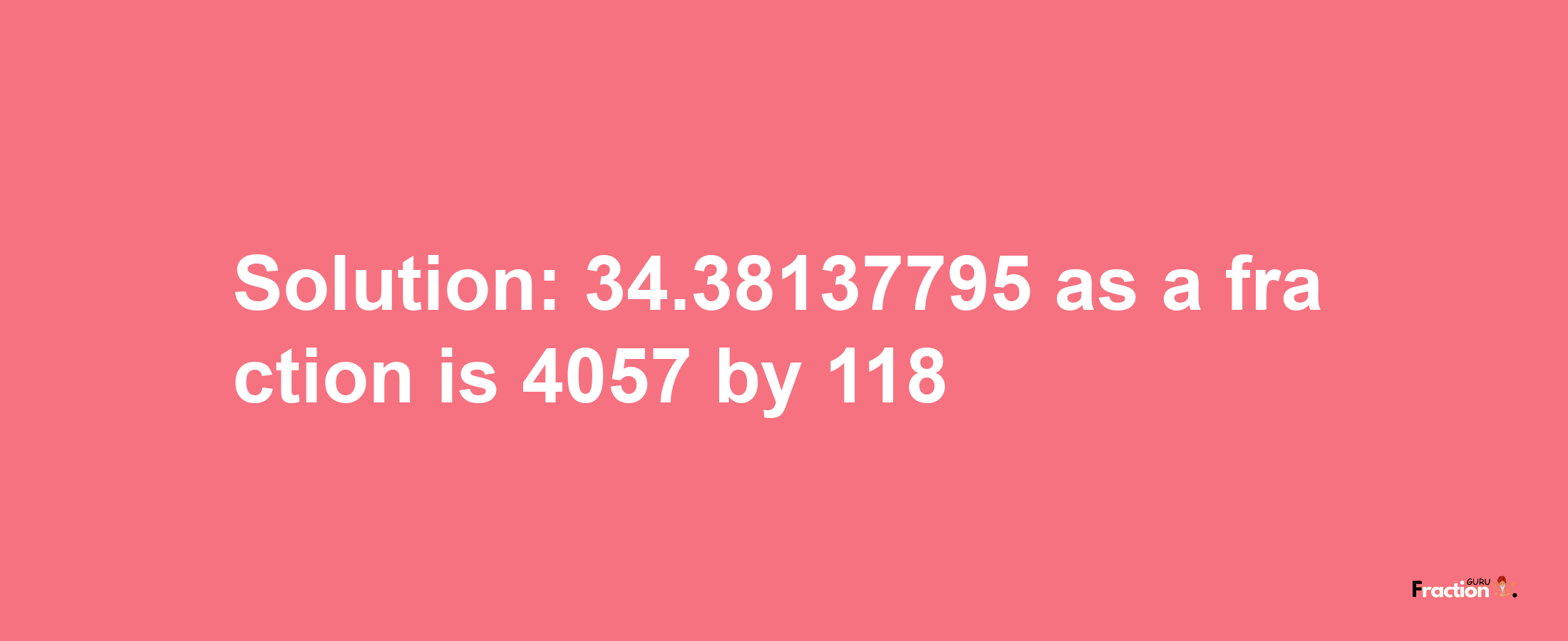 Solution:34.38137795 as a fraction is 4057/118