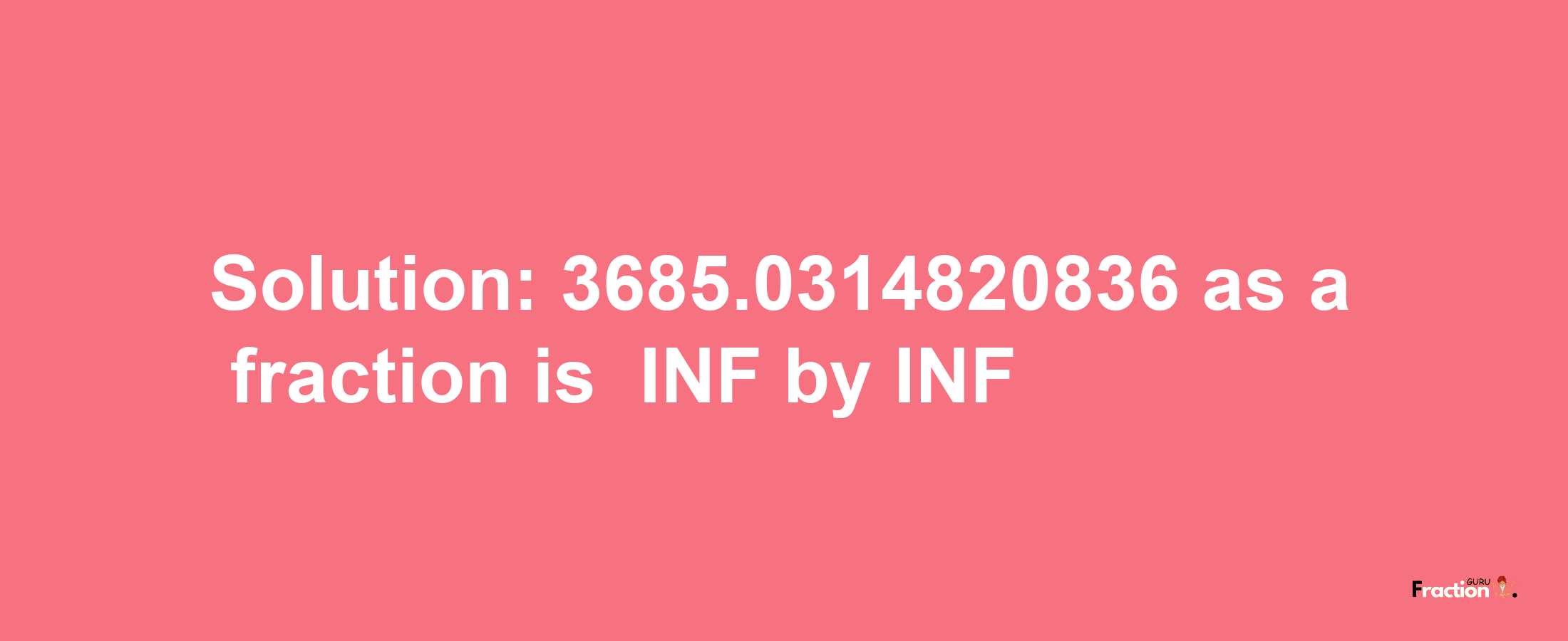 Solution:-3685.0314820836 as a fraction is -INF/INF