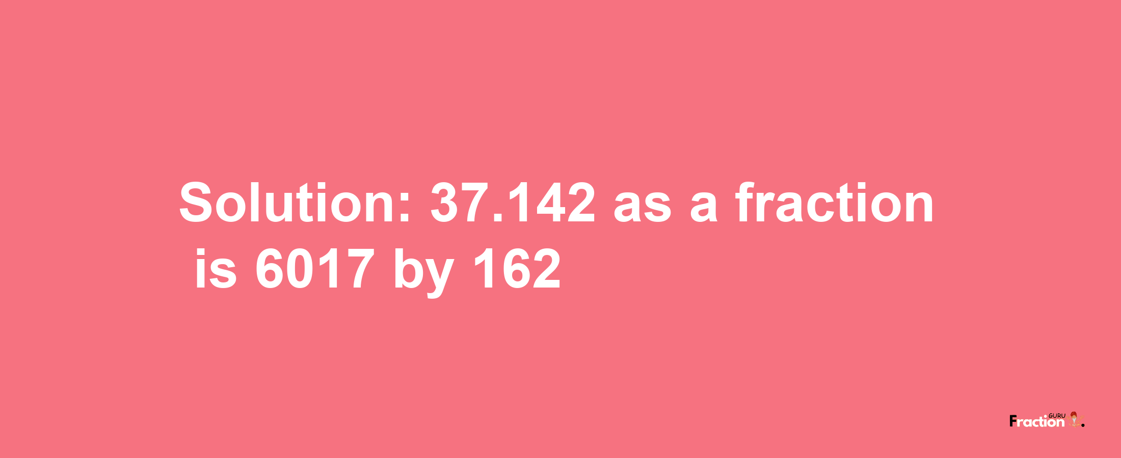 Solution:37.142 as a fraction is 6017/162