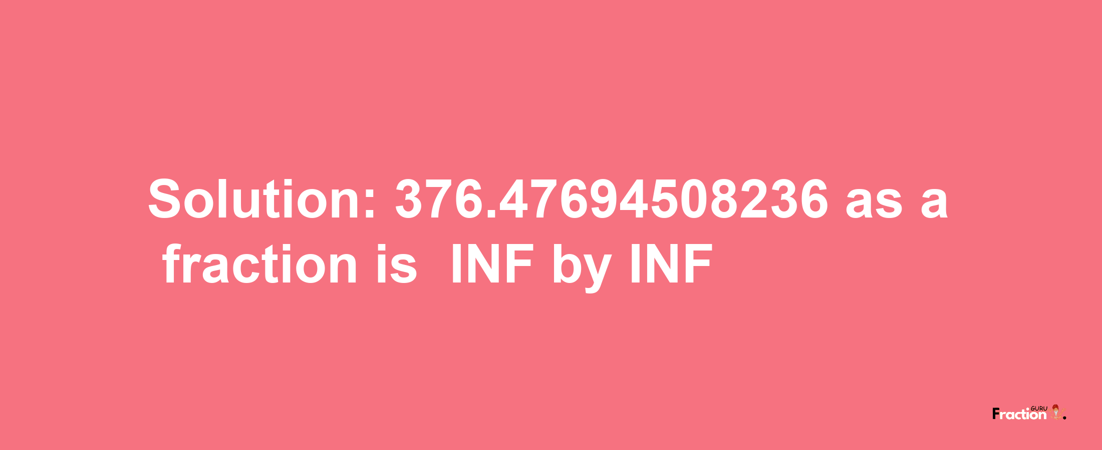 Solution:-376.47694508236 as a fraction is -INF/INF