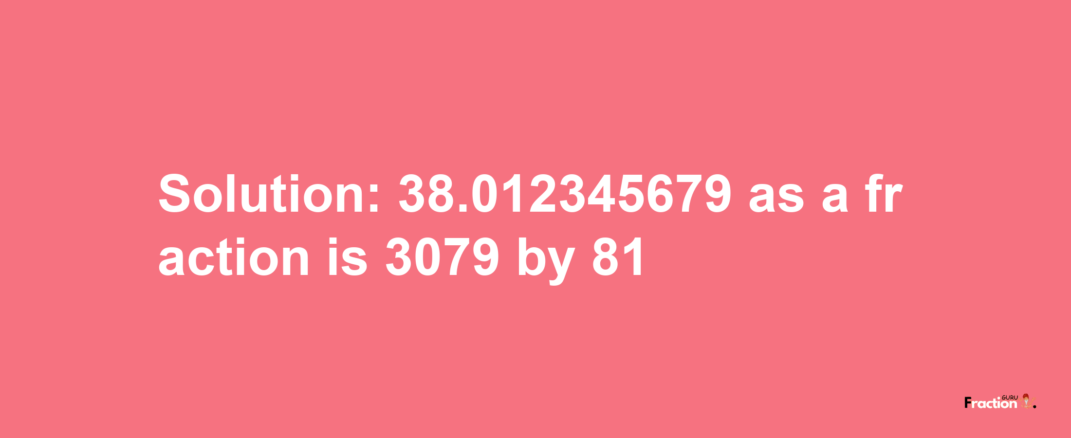 Solution:38.012345679 as a fraction is 3079/81