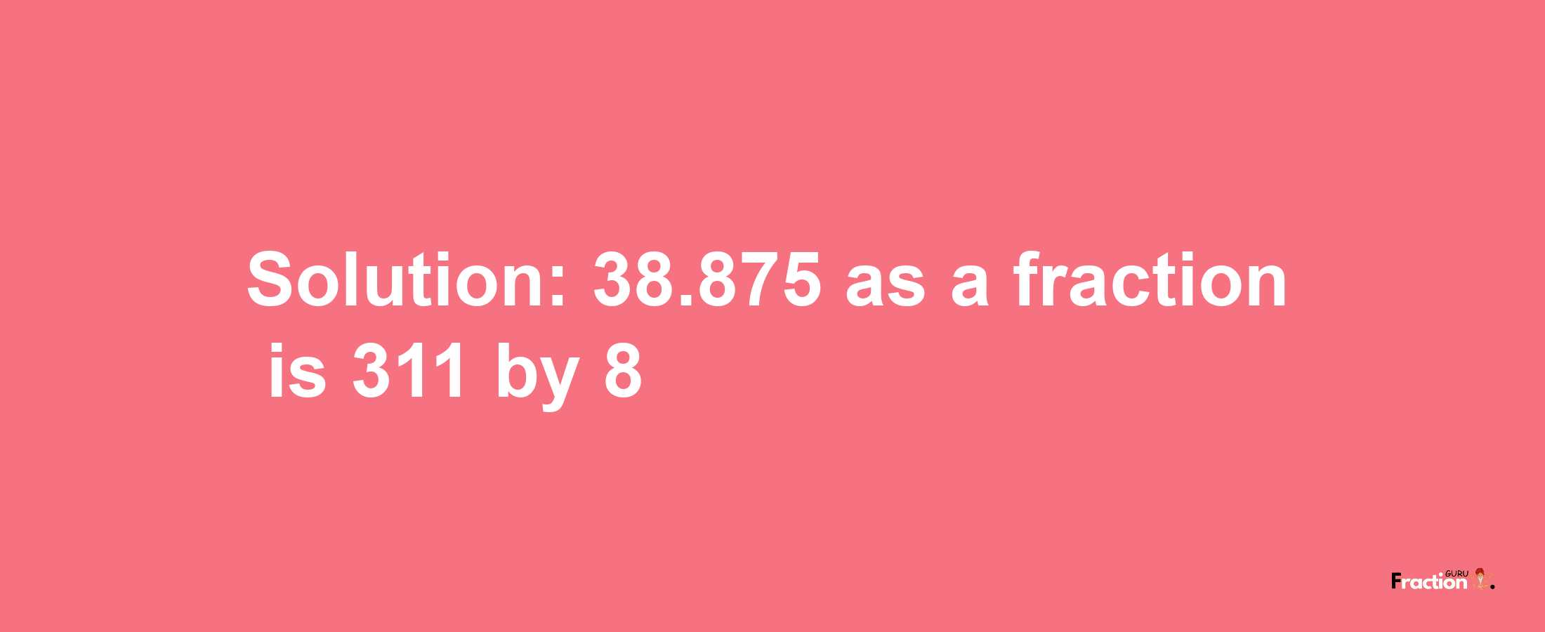 Solution:38.875 as a fraction is 311/8