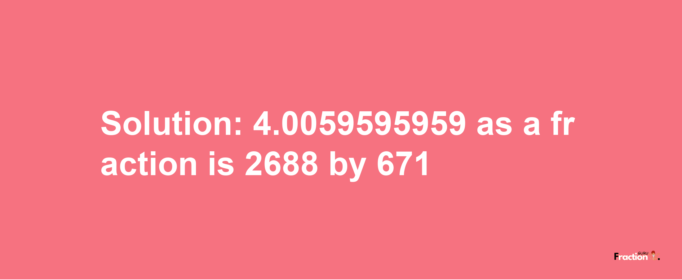 Solution:4.0059595959 as a fraction is 2688/671