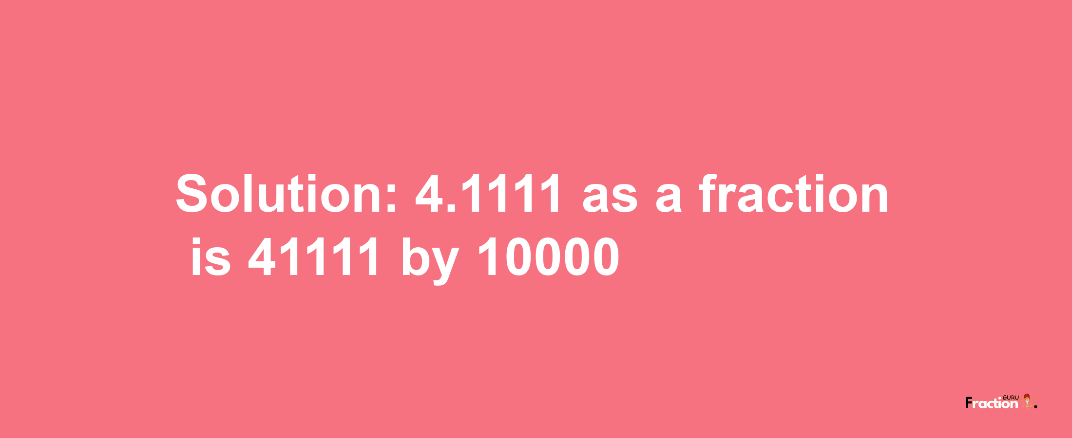 Solution:4.1111 as a fraction is 41111/10000