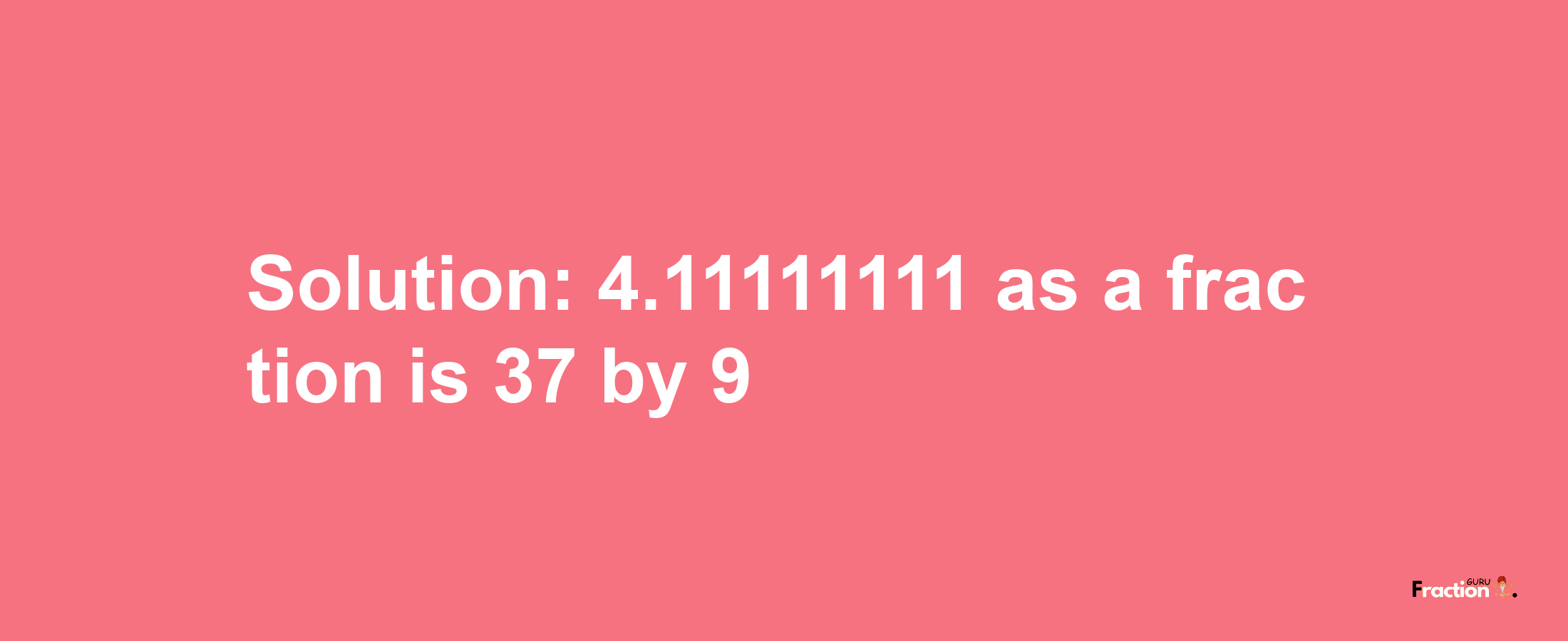 Solution:4.11111111 as a fraction is 37/9