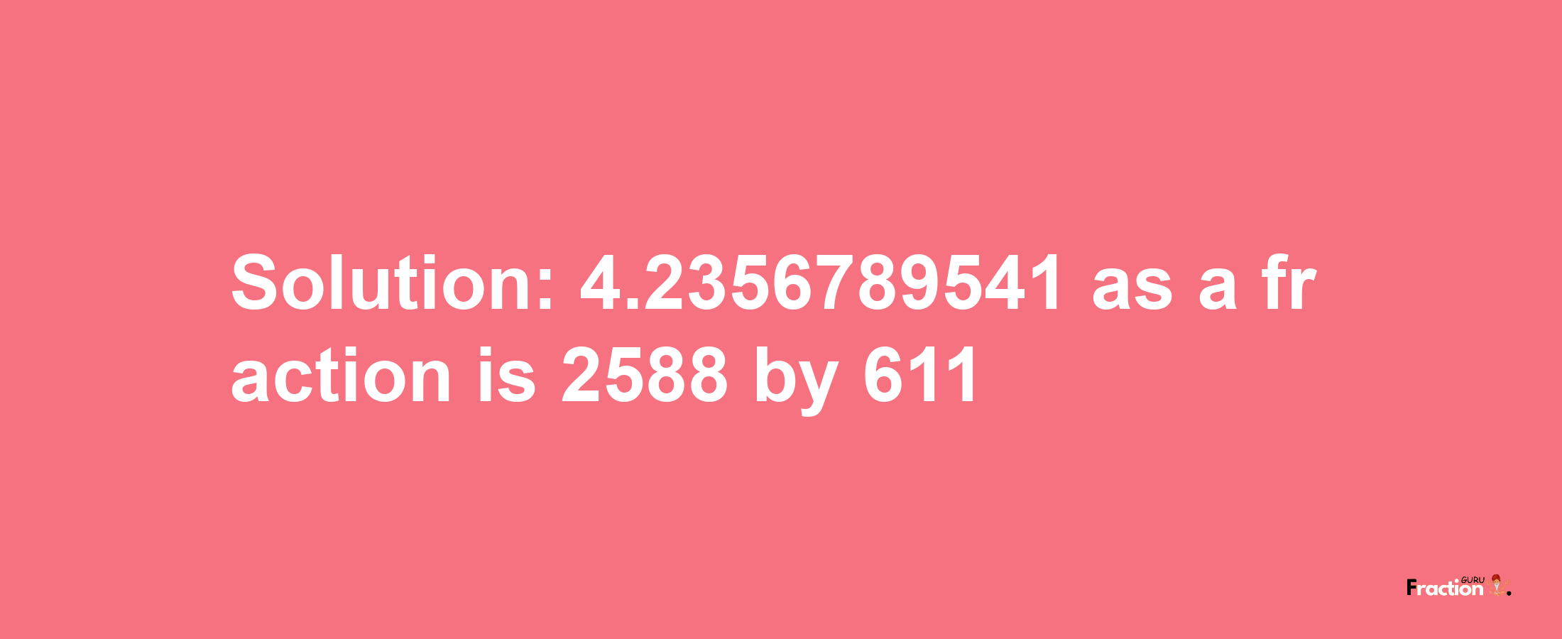 Solution:4.2356789541 as a fraction is 2588/611